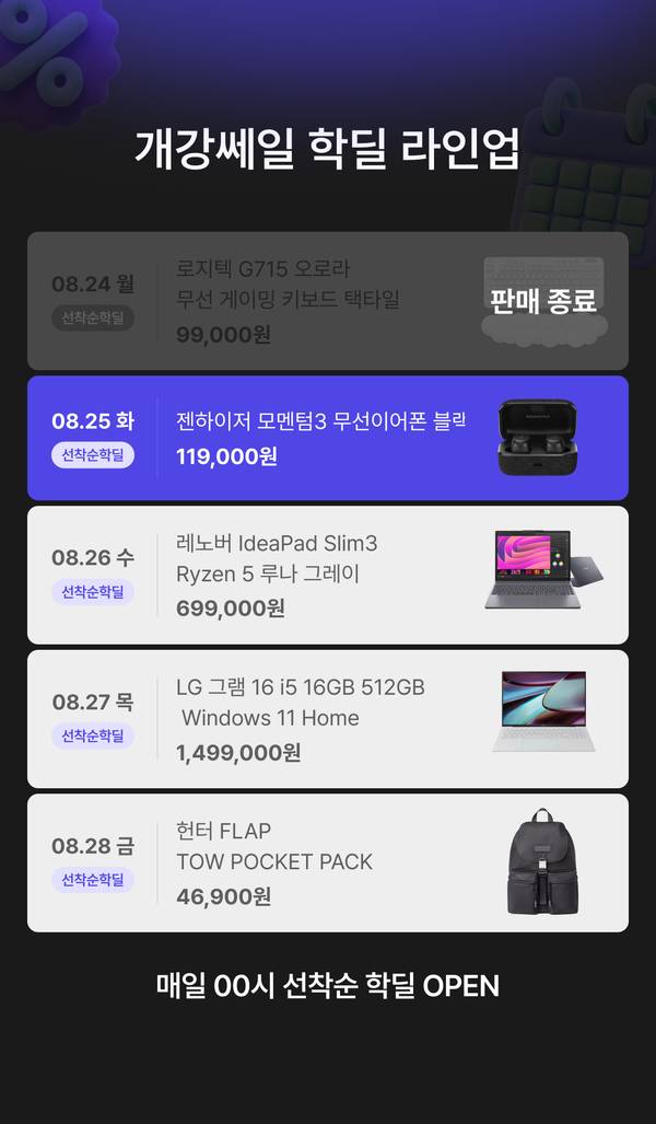 개강쎄일 학딜 라인업 안내. 8월 24일 로지텍 G715 오로라 무선 게이밍 키보드 택타일 99,000원, 8월 25일 젠하이저 모멘텀3 무선 이어폰 블랙 119,000원, 8월 26일 레노버 IdeaPad Slim3 Ryzen 5 루나 그레이 779,000원, 8월 27일 LG 그램 16 i5 16GB 512GB Windows 11 Home 1,499,000원, 8월 28일 보스 QC 울트라 헤드폰 2세대 419,000원. 매일 00시 선착순 학딜 오픈.