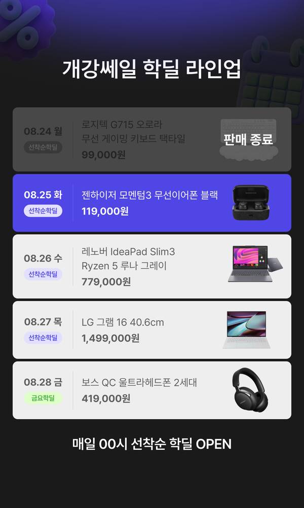 개강쎄일 학딜 라인업 안내. 8월 24일 로지텍 G715 오로라 무선 게이밍 키보드 택타일 99,000원, 8월 25일 젠하이저 모멘텀3 무선 이어폰 블랙 119,000원, 8월 26일 레노버 IdeaPad Slim3 Ryzen 5 루나 그레이 779,000원, 8월 27일 LG 그램 16 i5 16GB 512GB Windows 11 Home 1,499,000원, 8월 28일 보스 QC 울트라 헤드폰 2세대 419,000원. 매일 00시 선착순 학딜 오픈.